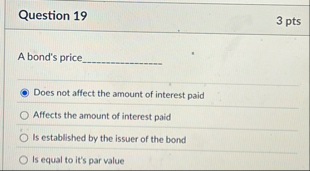 Question 1 9 3 pts A bond's price _ Does not