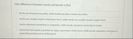One difference between stocks and bonds is that