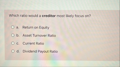 Which ratio would a creditor most likely focus on