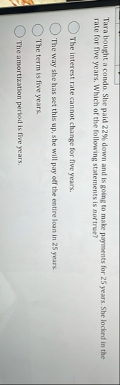 Tara bought a condo. She paid 2 2 % down and is