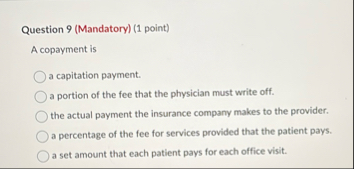 Question 9 ( Mandatory ) ( 1 point ) A copayment
