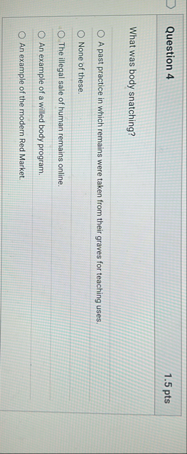 Question 4 1 . 5 pts What was body snatching? A