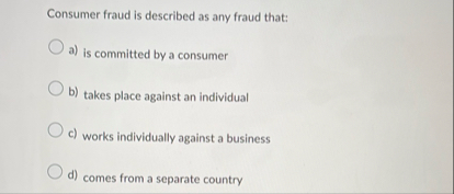 Consumer fraud is described as any fraud that: a