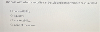 The ease with which a security can be sold and