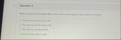 Question 5 When a project has multiple IRRs, what