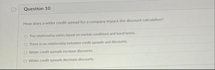 Question 1 0 How does a wider credit spread for a