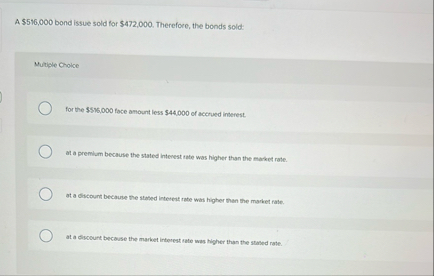 A $ 5 1 6 , 0 0 0 bond issue sold for $ 4 7 2 , 0