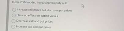 In the BSM model, increasing volatility will: