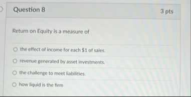 Question 8 3 pts Return on Equity is a measure of