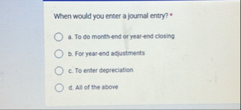 When would you enter a journal entry? * a . To do