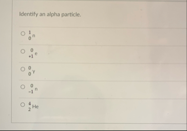 Identify an alpha particle. 0 1 n ? 1 0 e ? 0 0 V