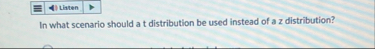 In what scenario should a t distribution be used