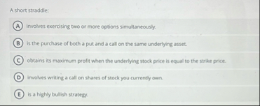 A short straddle: involves exercising two or more