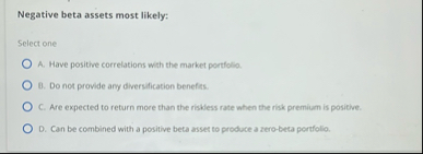 Negative beta assets most likely: Select one A .