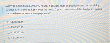 Sunny is looking at a $ 2 9 8 , 7 4 0 house. If 1