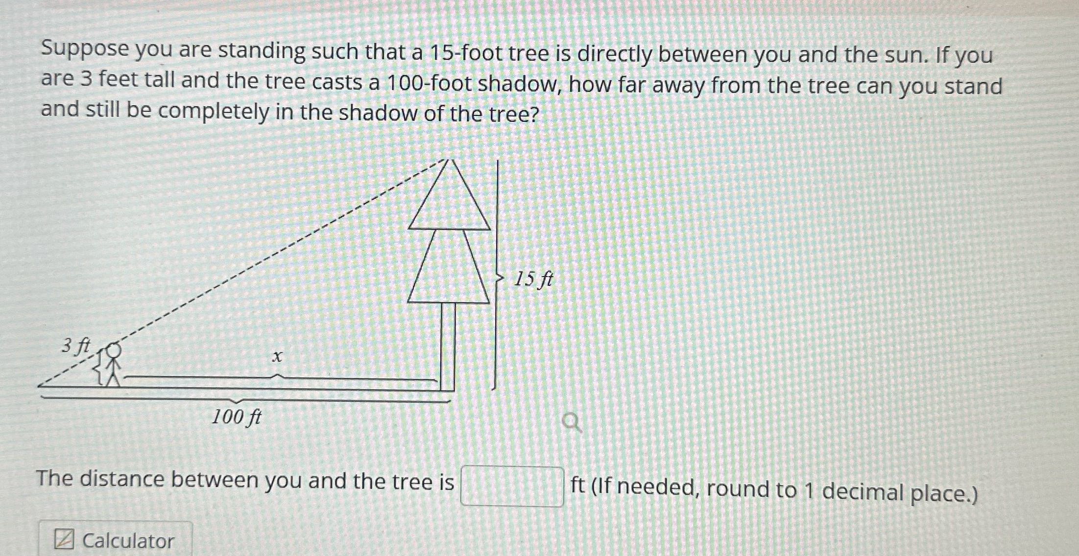 Suppose you are standing such that a 15-foot tree