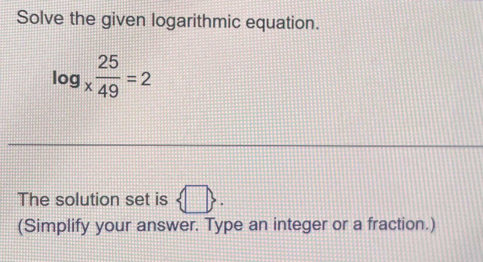 Solve the given logarithmic equation. 25 log x 49