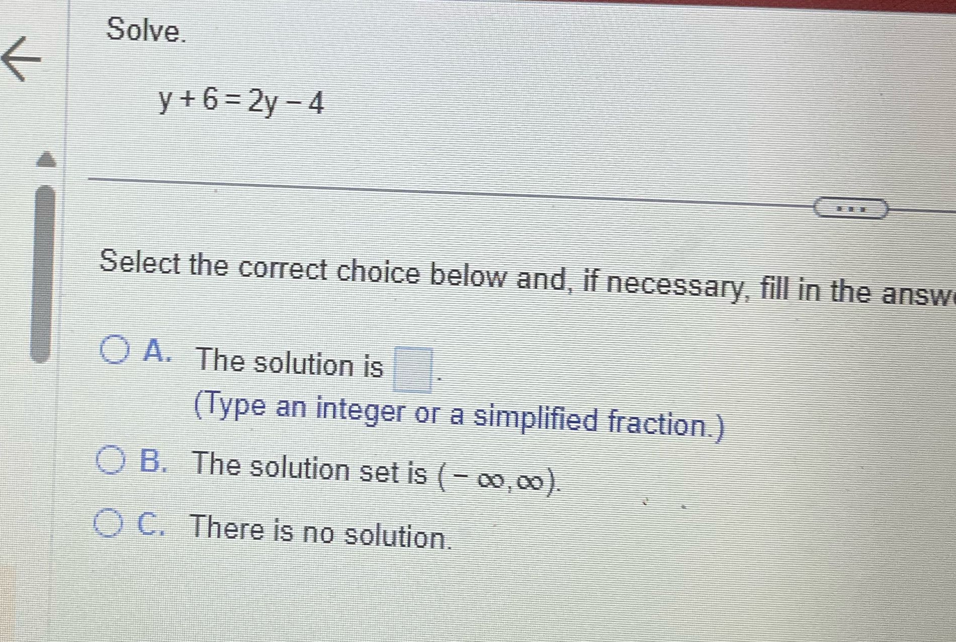 Solve. y + 6=2y -4 Select the correct choice