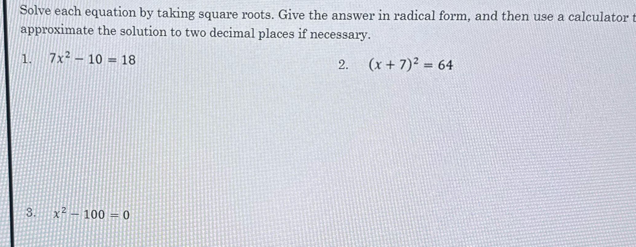 Solve each equation by taking square roots. Give