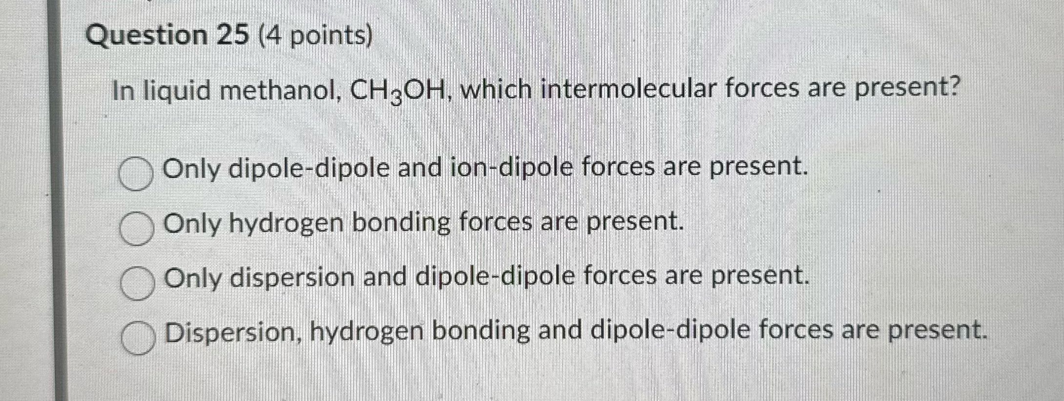 Question 25 (4 points) In liquid methanol, CHgOH,