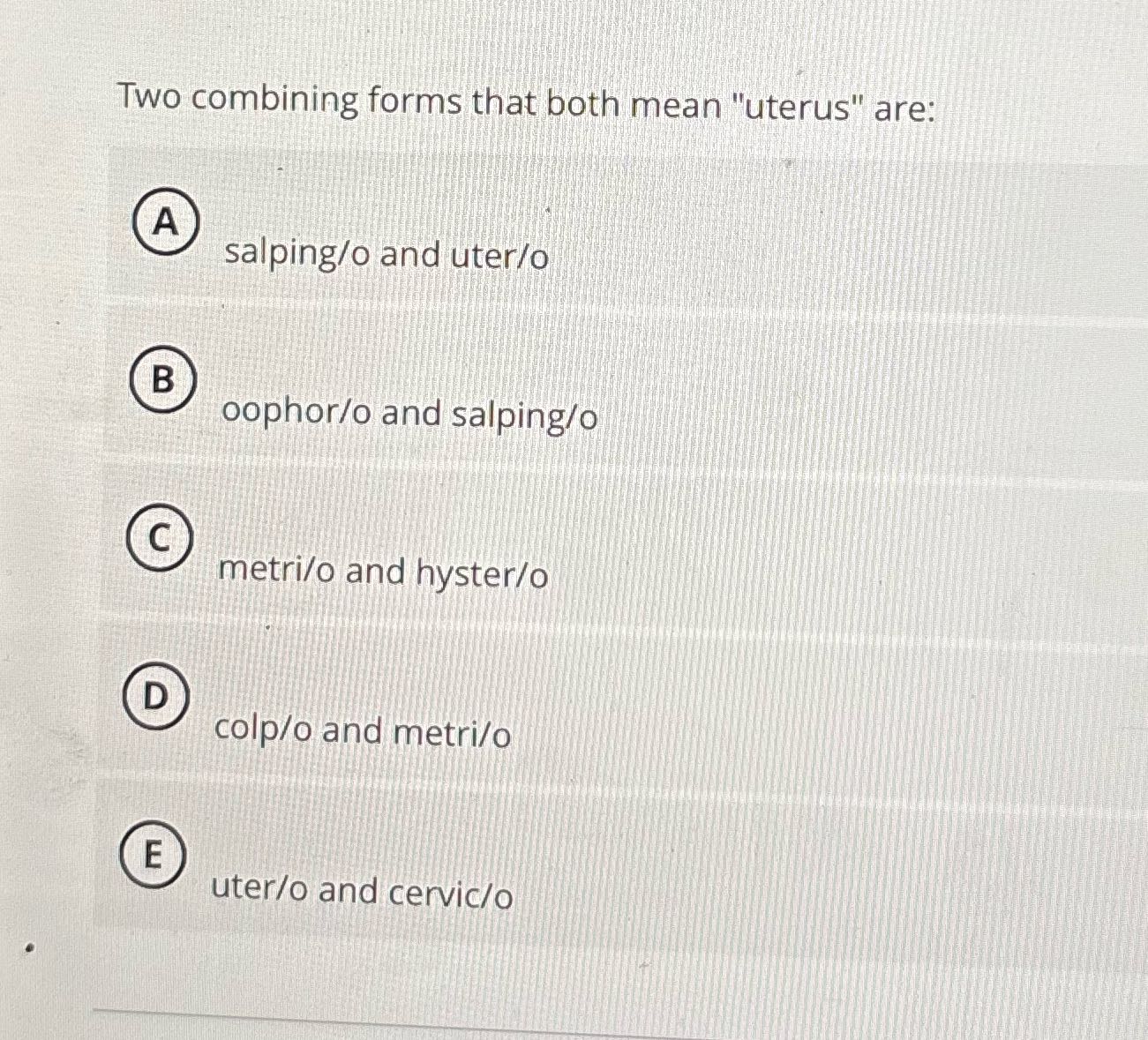 Two combining forms that both mean "uterus" are: