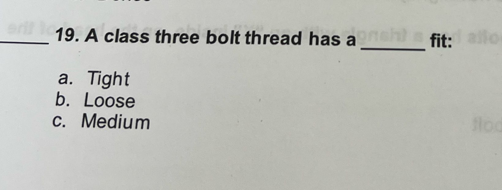 19. A class three bolt thread has a fit: a. Tight