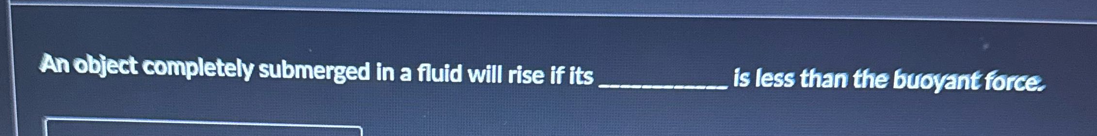 An object completely submerged in a fluid will