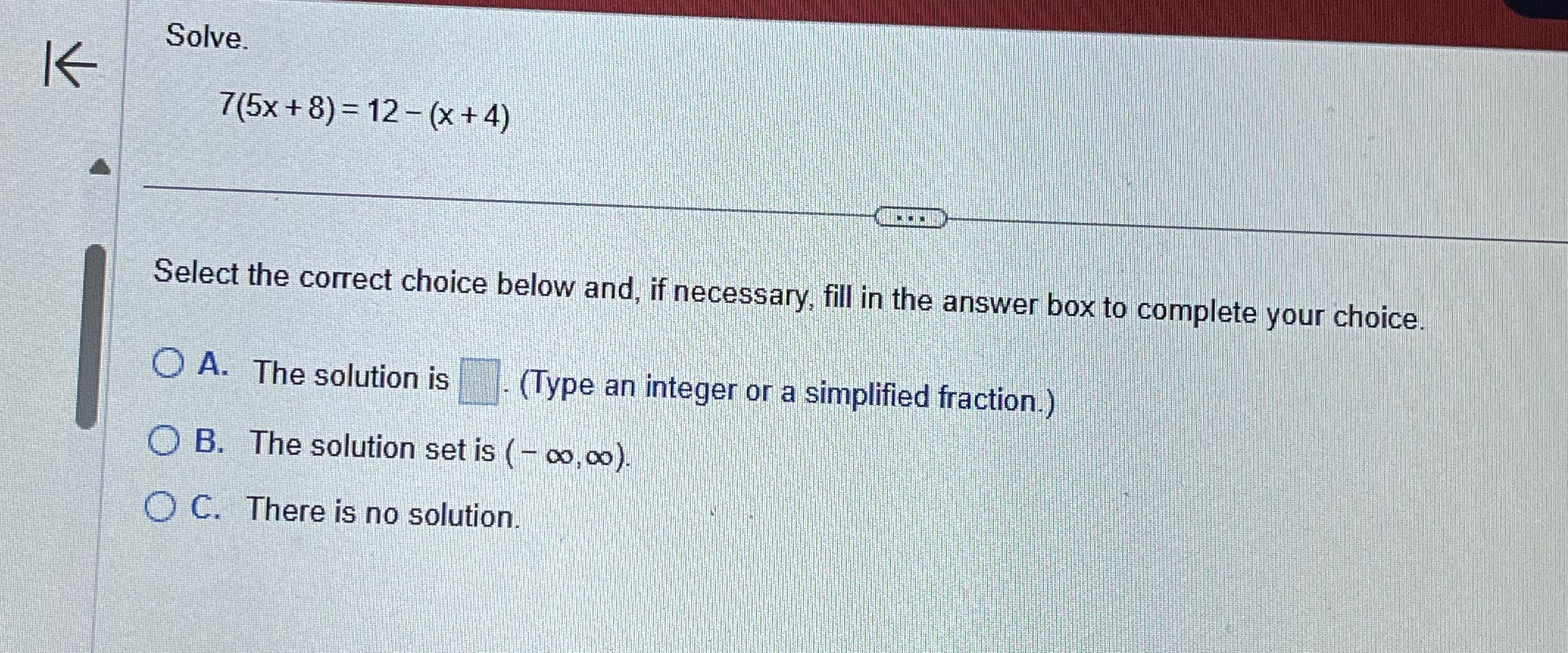 Solve. K 7(5x + 8) = 12 -(x +4) Select the