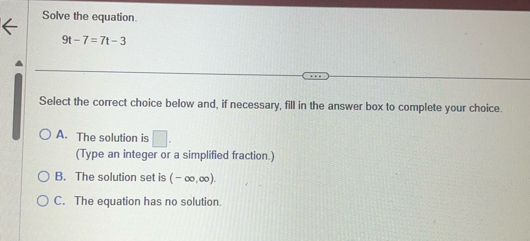 Solve the equation. 9t - 7 =7t -3 Select the