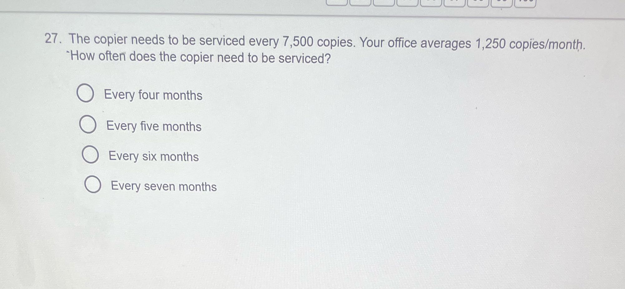 27. The copier needs to be serviced every 7,500