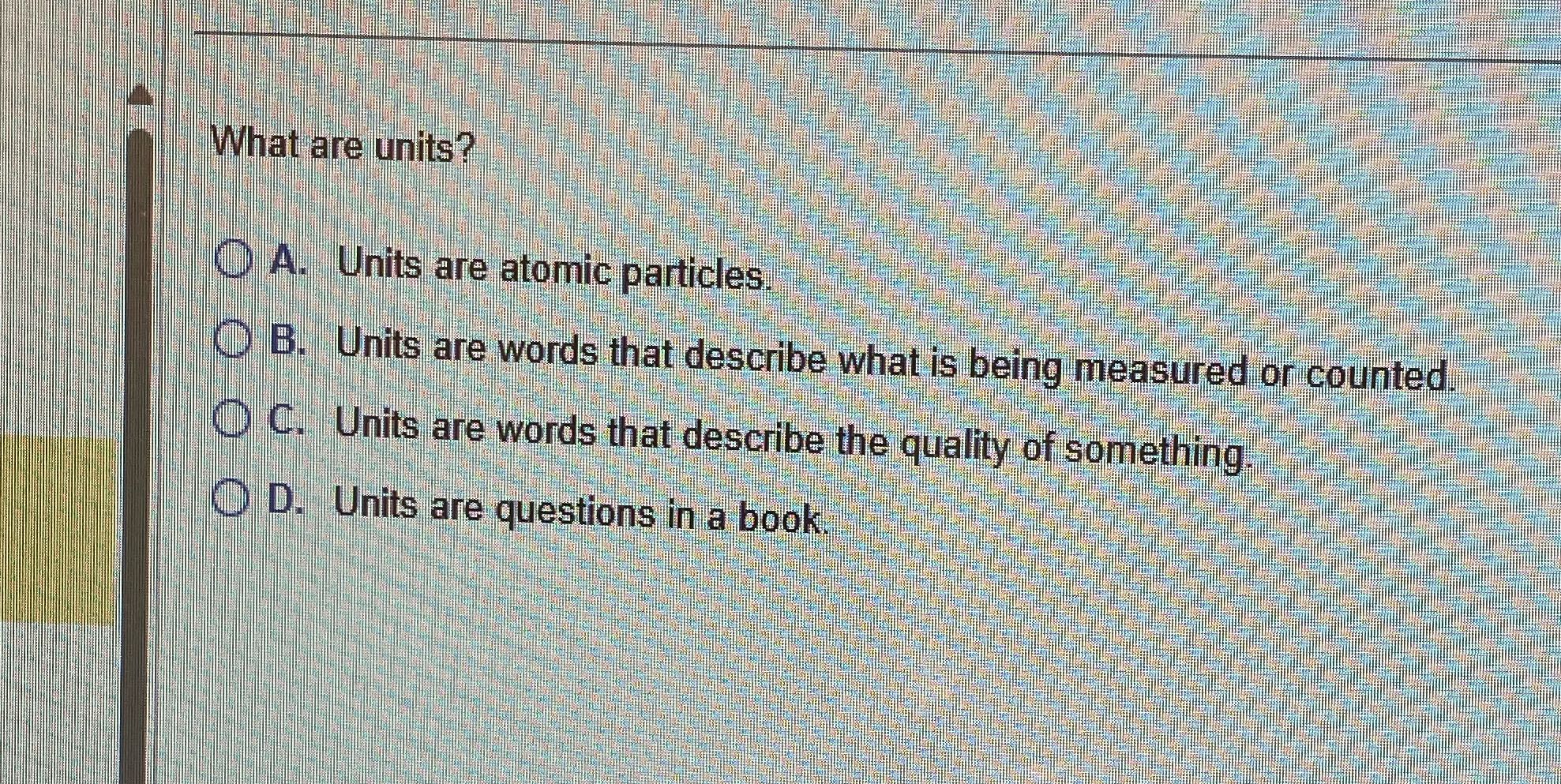 What are units? ) A. Units are atomic particles.