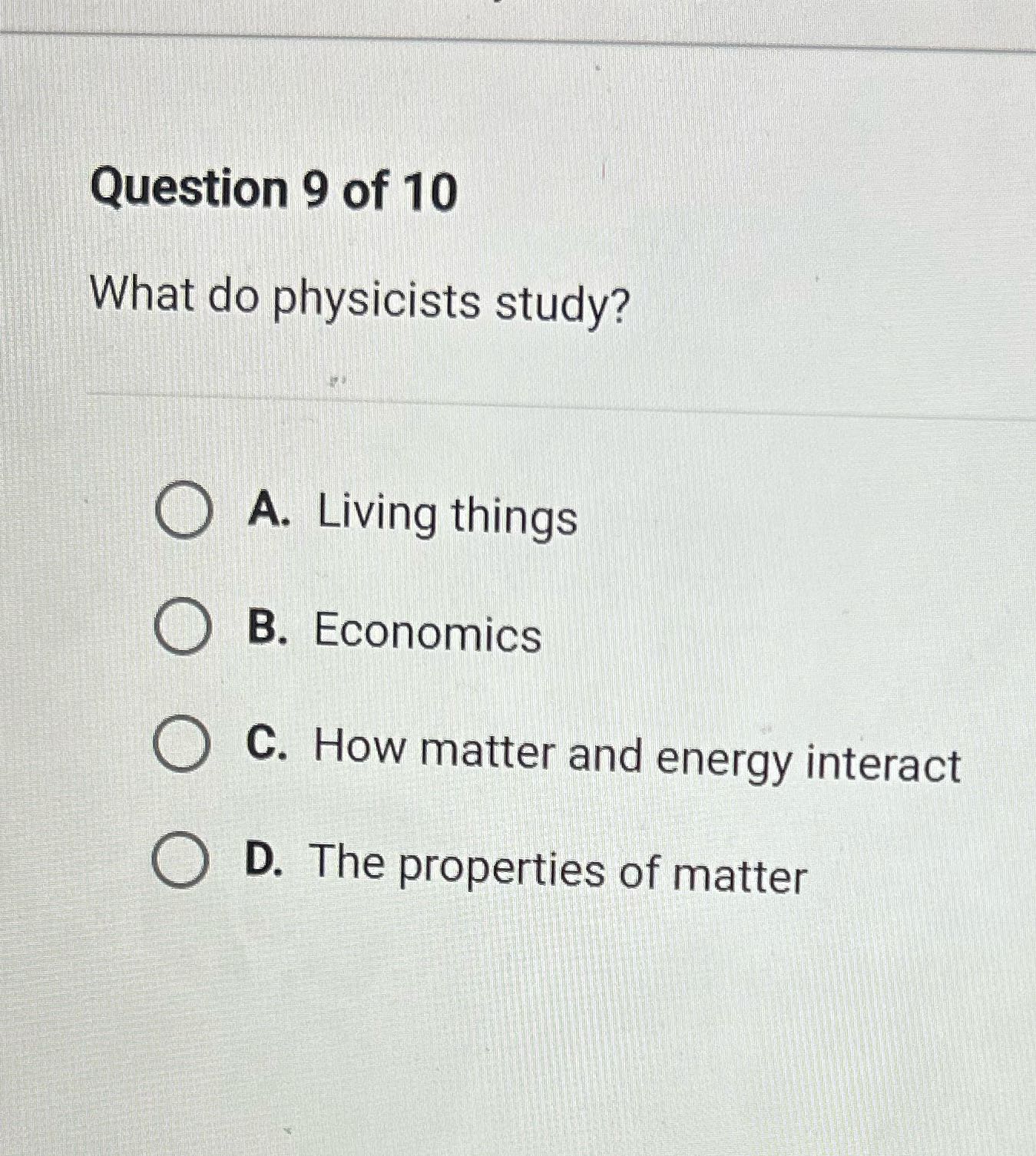 Question 9 of 10 What do physicists study? ) A.