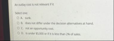 An outlay cost is not relevant if it Select one: