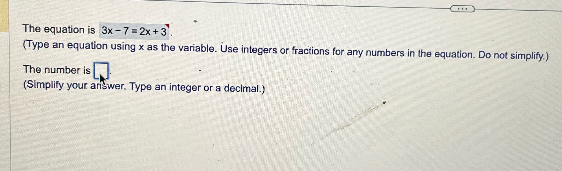 ... The equation is 3x - 7 = 2x + 3 . (Type an