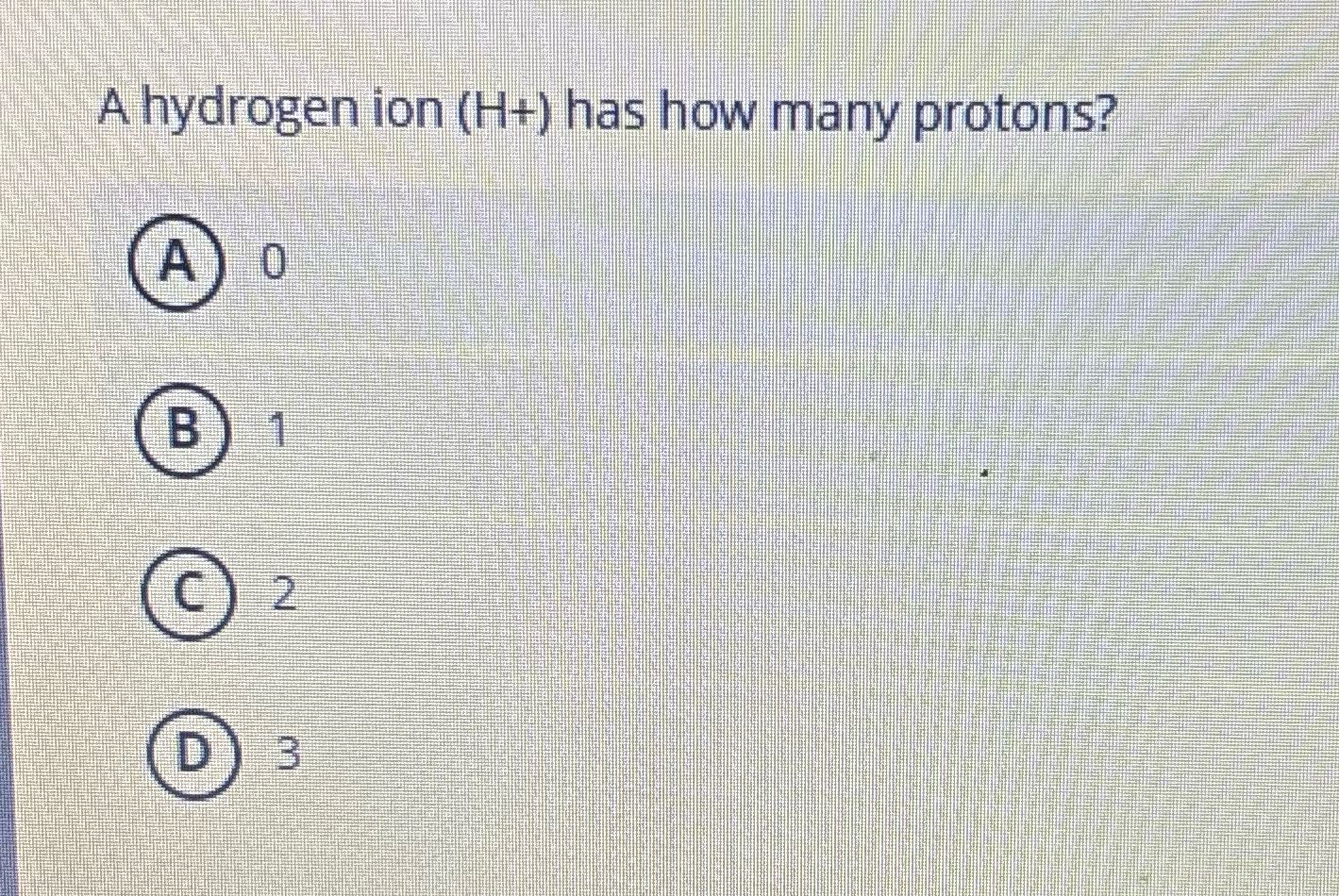 A hydrogen ion (H+) has how many protons? A 0 B C