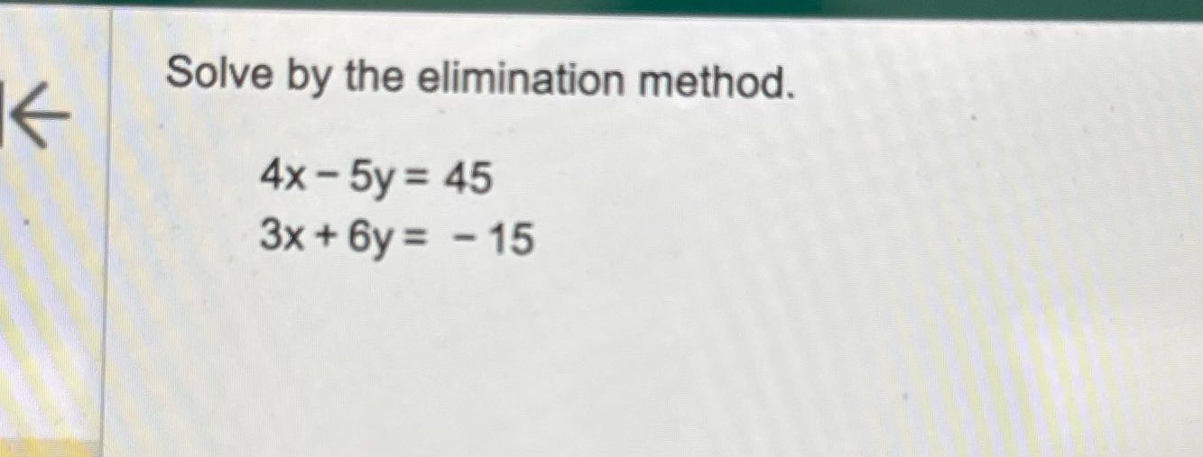 Solve by the elimination method. 4x - 5y = 45 3x
