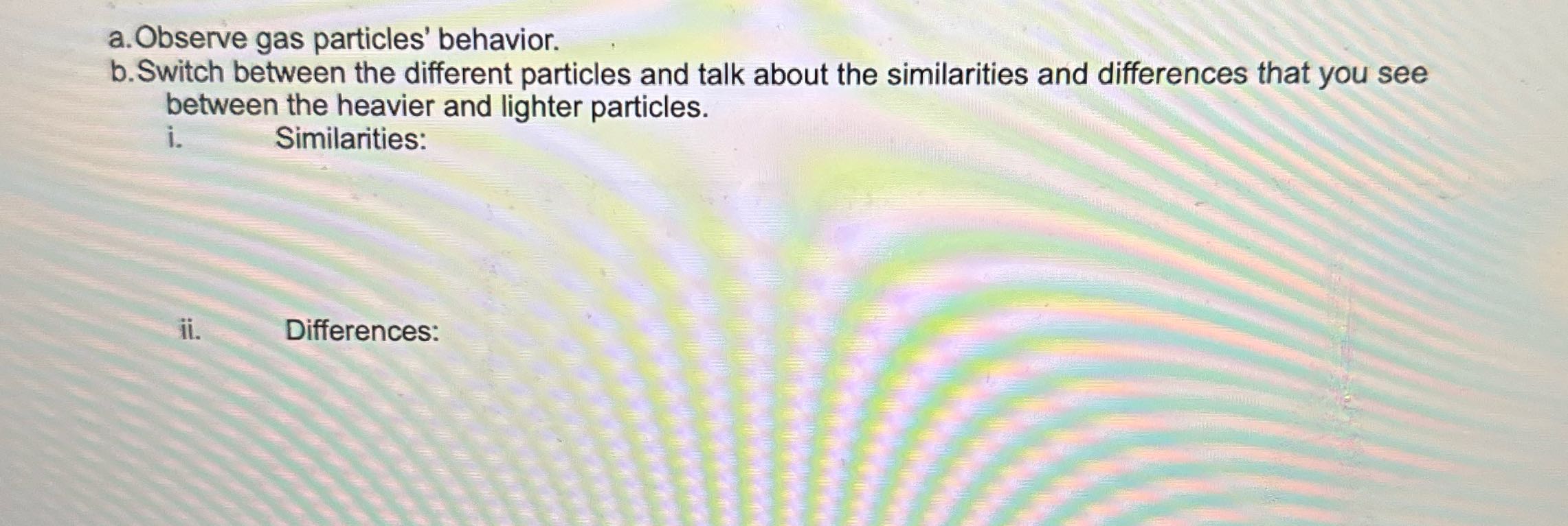 a. Observe gas particles' behavior. b.