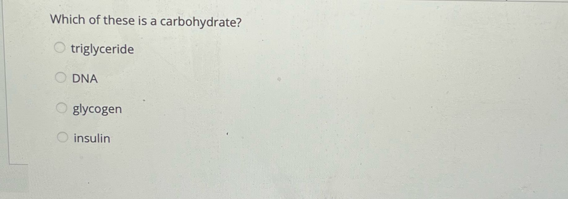 Which of these is a carbohydrate? O triglyceride
