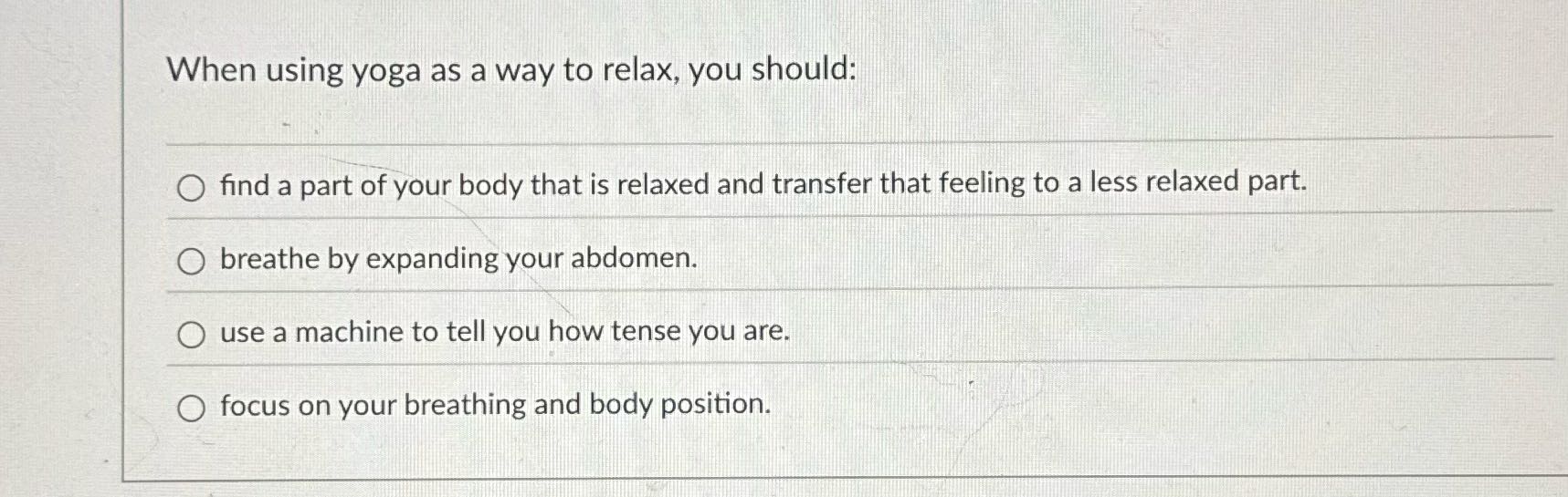 When using yoga as a way to relax, you should: O