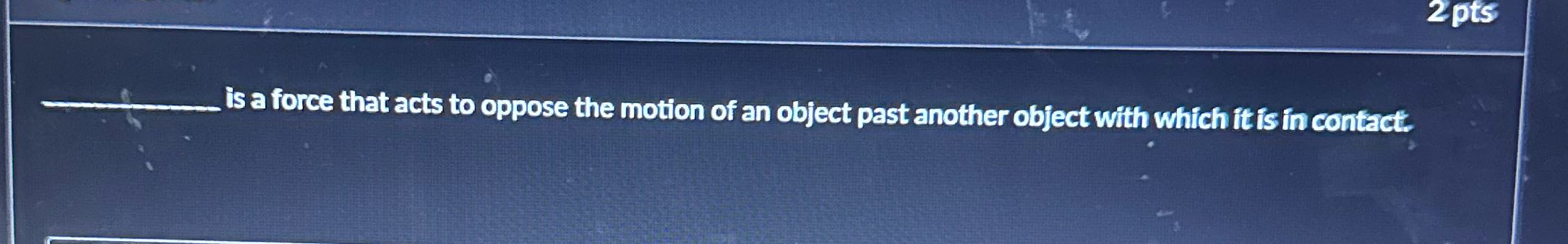 2 pts is a force that acts to oppose the motion