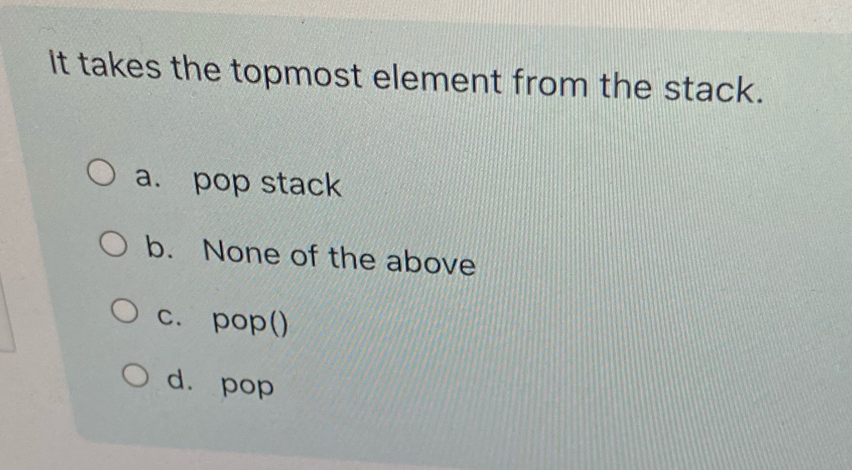 It takes the topmost element from the stack. O a.
