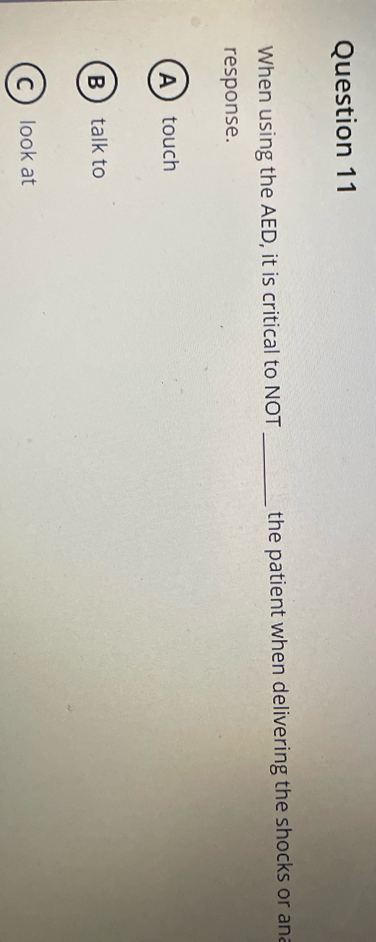 Question 11 When using the AED, it is critical to