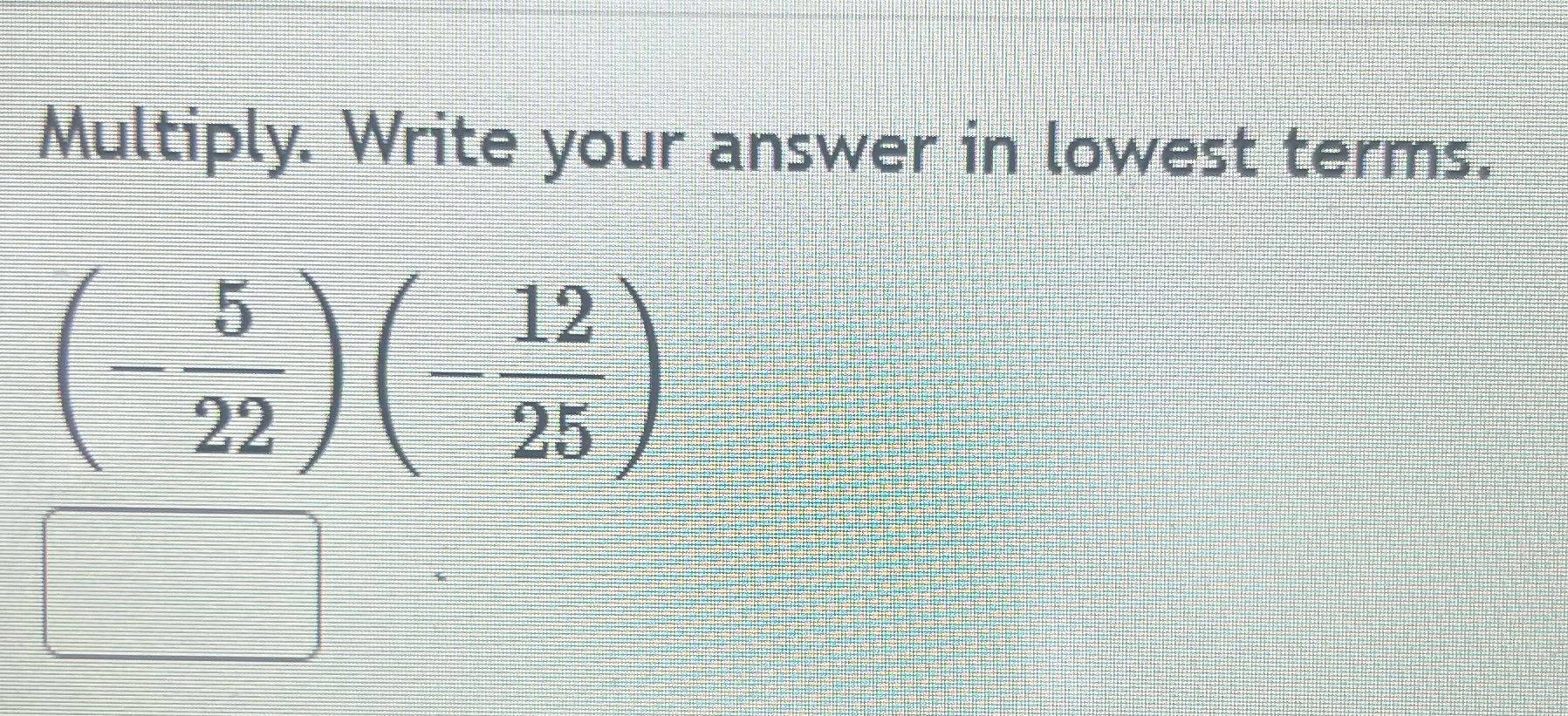 Multiply. Write your answer in lowest terms. 5 12