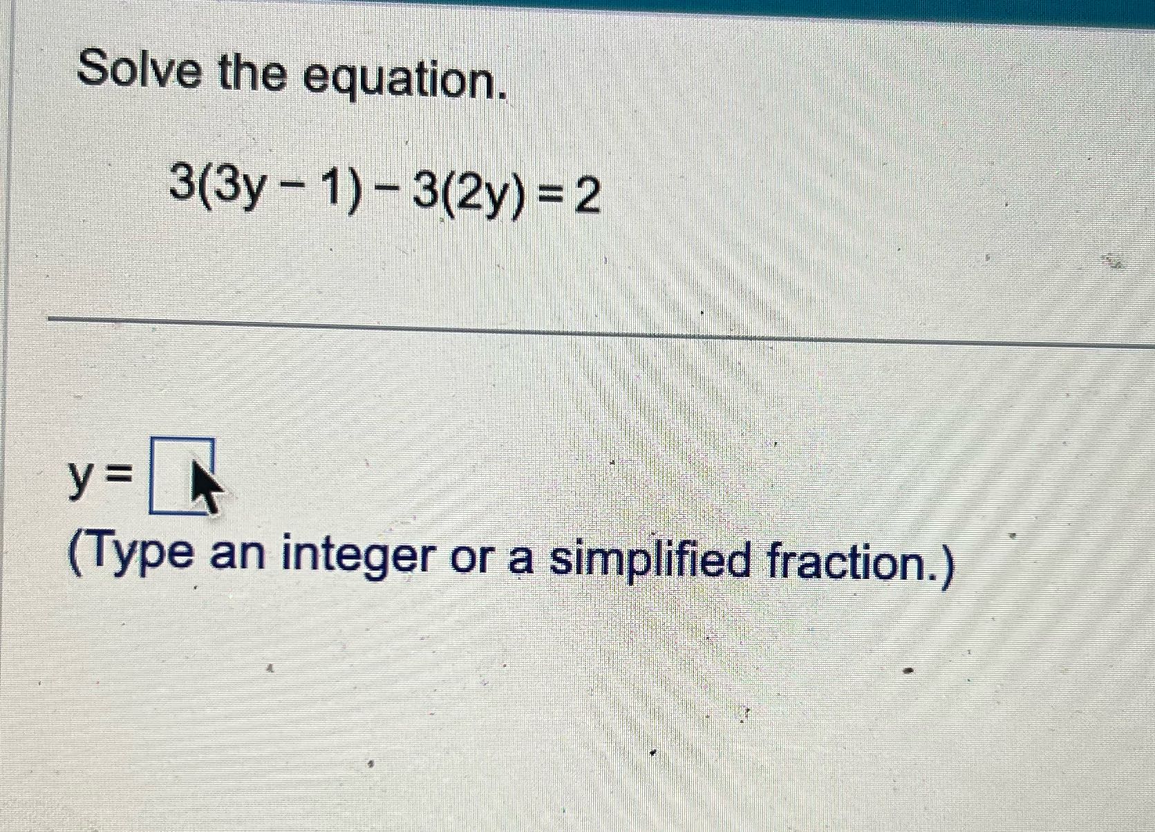 Answer Solve the equation. 3(3y - 1) - 3(2y) = 2