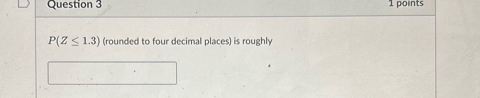 Question 3 1 points P(Z < 1.3) (rounded to four