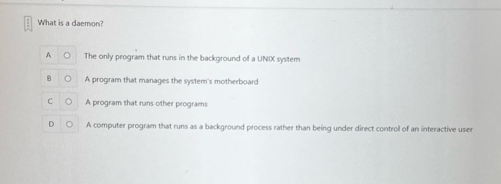 What is a daemon? A O The only program that runs