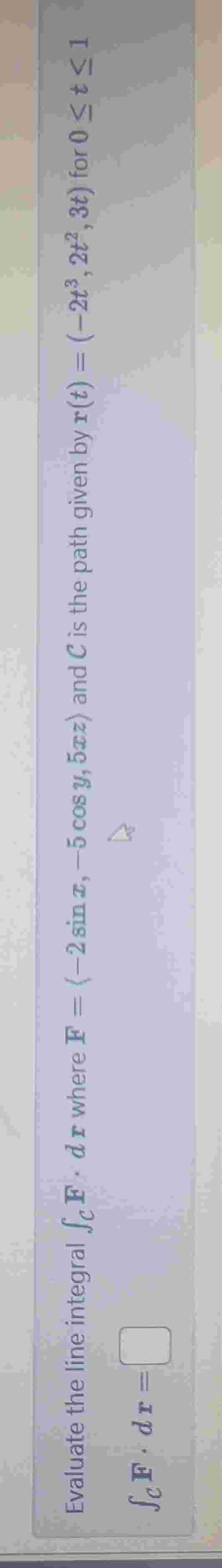 Evaluate the line integral \ int _ C F * dr where