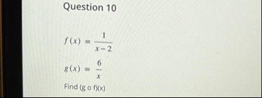 Question 1 0 f ( x ) = 1 x - 2 g ( x ) = 6 x Find