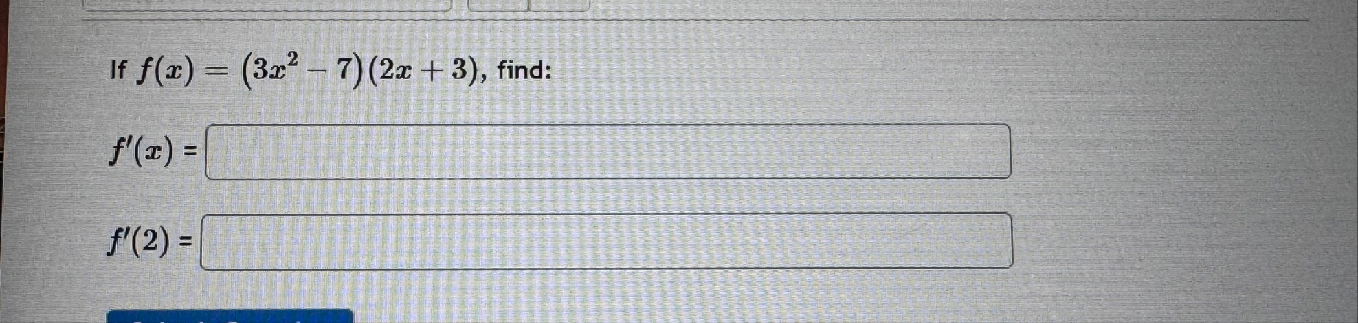 If f ( x ) = ( 3 x 2 - 7 ) ( 2 x 3 ) , find: f '