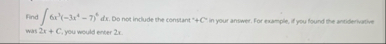 Find 6 x 3 ( - 3 x 4 - 7 ) 6 d x . Do not include